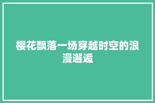 樱花飘落一场穿越时空的浪漫邂逅