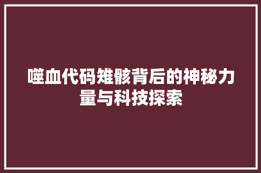 噬血代码雉骸背后的神秘力量与科技探索