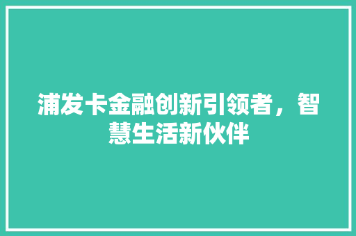 浦发卡金融创新引领者，智慧生活新伙伴  第1张
