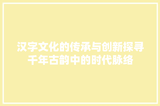 汉字文化的传承与创新探寻千年古韵中的时代脉络