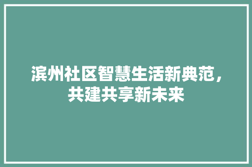 滨州社区智慧生活新典范，共建共享新未来
