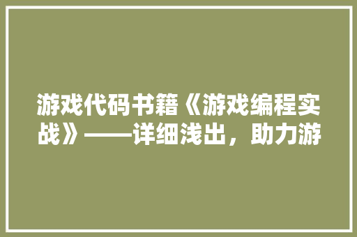 游戏代码书籍《游戏编程实战》——详细浅出，助力游戏开发者的成长之路
