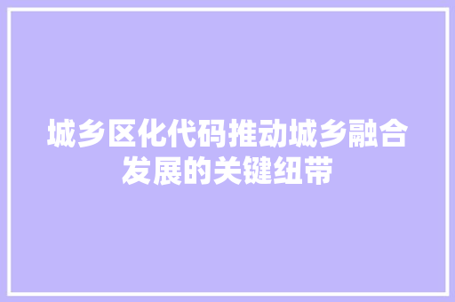 城乡区化代码推动城乡融合发展的关键纽带