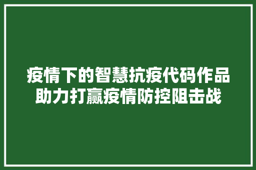 疫情下的智慧抗疫代码作品助力打赢疫情防控阻击战