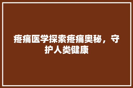 疼痛医学探索疼痛奥秘，守护人类健康