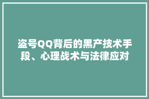 盗号QQ背后的黑产技术手段、心理战术与法律应对