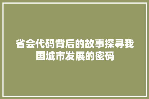 省会代码背后的故事探寻我国城市发展的密码