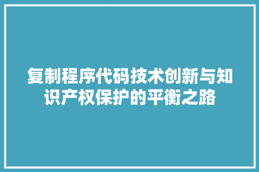 复制程序代码技术创新与知识产权保护的平衡之路  第1张