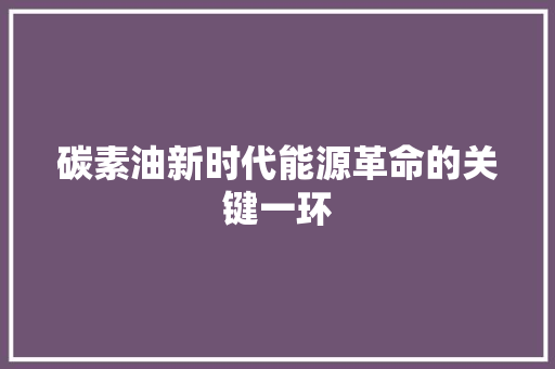 碳素油新时代能源革命的关键一环