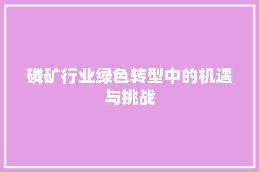 磷矿行业绿色转型中的机遇与挑战