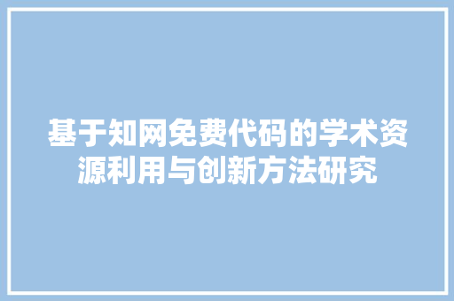 基于知网免费代码的学术资源利用与创新方法研究
