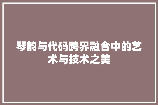 琴韵与代码跨界融合中的艺术与技术之美  第1张