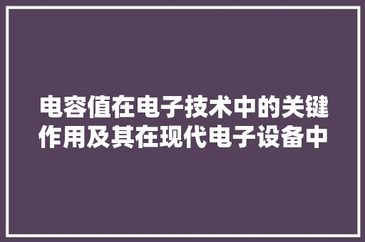 电容值在电子技术中的关键作用及其在现代电子设备中的应用