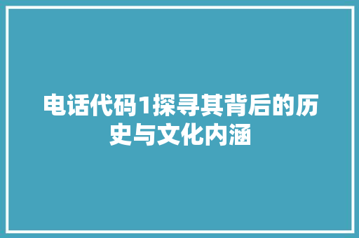 电话代码1探寻其背后的历史与文化内涵