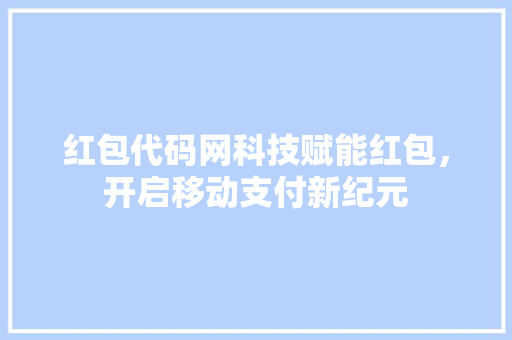 红包代码网科技赋能红包，开启移动支付新纪元