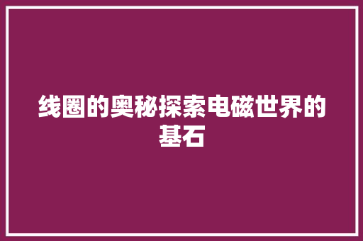 线圈的奥秘探索电磁世界的基石  第1张