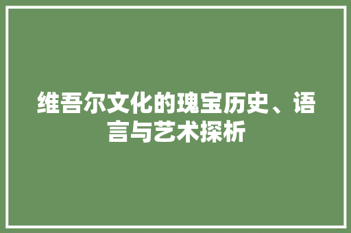 维吾尔文化的瑰宝历史、语言与艺术探析