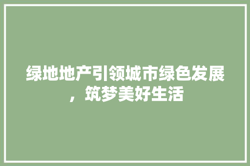 绿地地产引领城市绿色发展，筑梦美好生活
