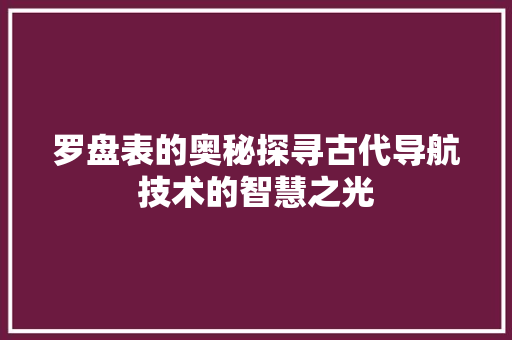 罗盘表的奥秘探寻古代导航技术的智慧之光