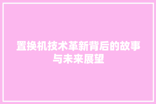 置换机技术革新背后的故事与未来展望