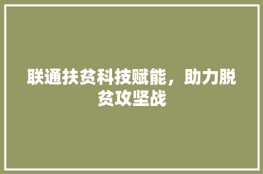 联通扶贫科技赋能，助力脱贫攻坚战