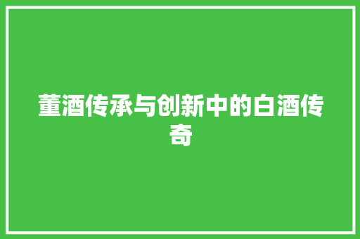 董酒传承与创新中的白酒传奇