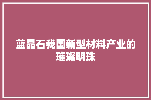 蓝晶石我国新型材料产业的璀璨明珠