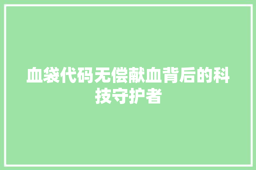 血袋代码无偿献血背后的科技守护者
