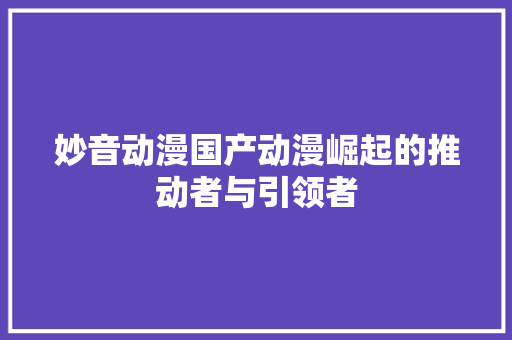 妙音动漫国产动漫崛起的推动者与引领者