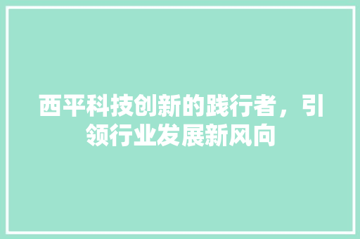 西平科技创新的践行者，引领行业发展新风向
