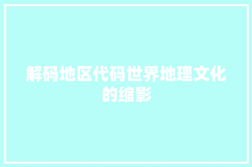 解码地区代码世界地理文化的缩影