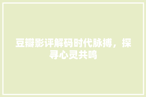 豆瓣影评解码时代脉搏，探寻心灵共鸣