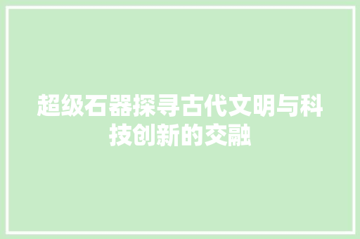 超级石器探寻古代文明与科技创新的交融