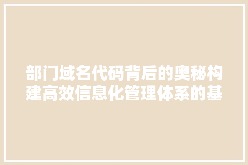 部门域名代码背后的奥秘构建高效信息化管理体系的基石