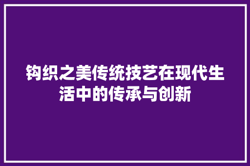 钩织之美传统技艺在现代生活中的传承与创新