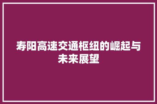 寿阳高速交通枢纽的崛起与未来展望  第1张