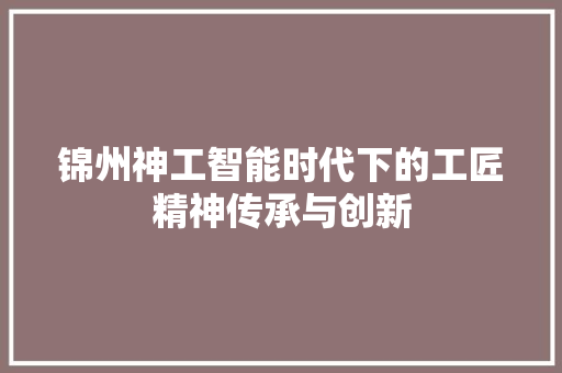 锦州神工智能时代下的工匠精神传承与创新