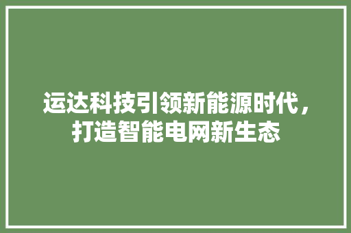 运达科技引领新能源时代，打造智能电网新生态