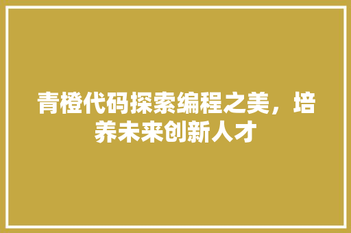 青橙代码探索编程之美，培养未来创新人才