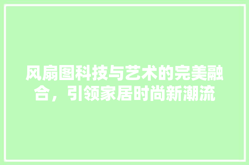 风扇图科技与艺术的完美融合，引领家居时尚新潮流