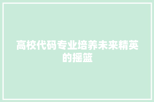 高校代码专业培养未来精英的摇篮