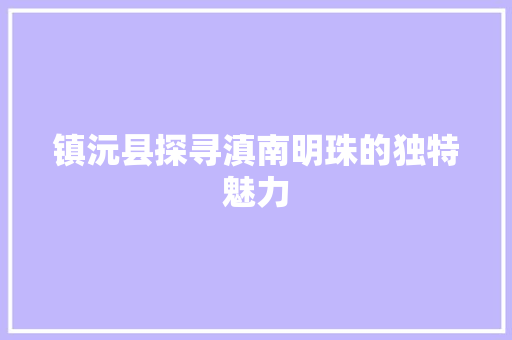 镇沅县探寻滇南明珠的独特魅力