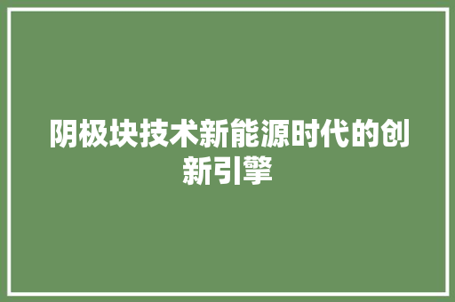 阴极块技术新能源时代的创新引擎