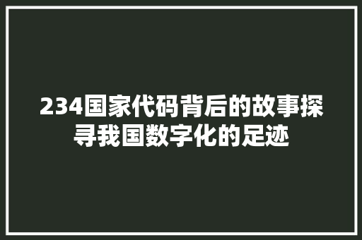 234国家代码背后的故事探寻我国数字化的足迹