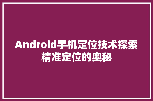 Android手机定位技术探索精准定位的奥秘