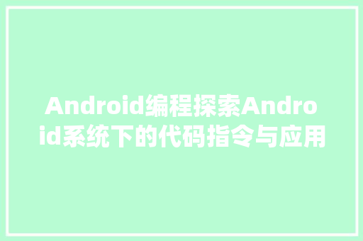 Android编程探索Android系统下的代码指令与应用