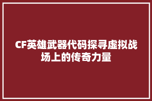 CF英雄武器代码探寻虚拟战场上的传奇力量