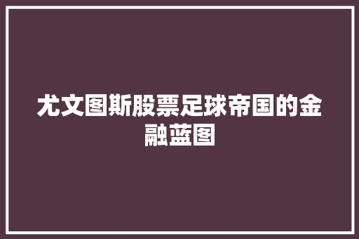 尤文图斯股票足球帝国的金融蓝图