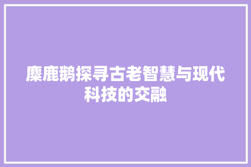 麋鹿鹅探寻古老智慧与现代科技的交融