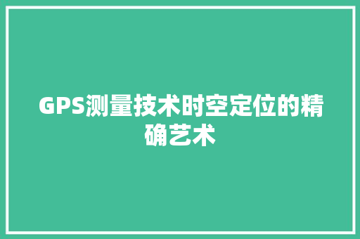 GPS测量技术时空定位的精确艺术  第1张